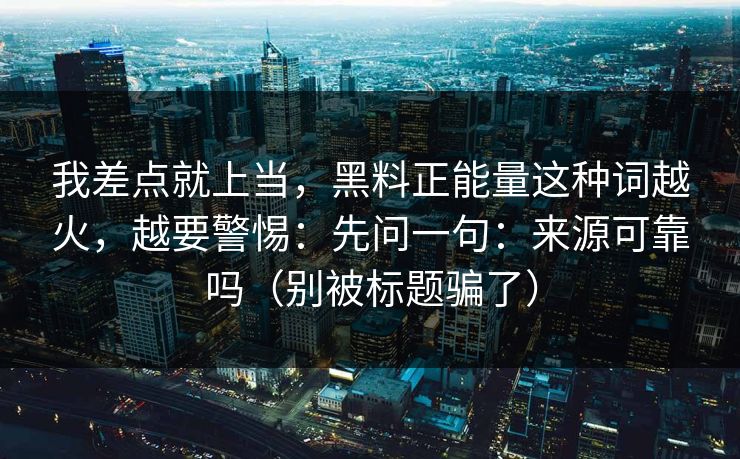 我差点就上当,黑料正能量这种词越火,越要警惕:先问一句:来源可靠吗(别被标题骗了) 第1张 我差点就上当,黑料正能量这种词越火,越要警惕:先问一句:来源可靠吗(别被标题骗了) 第1张