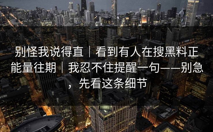 别怪我说得直｜看到有人在搜黑料正能量往期｜我忍不住提醒一句——别急，先看这条细节  第1张