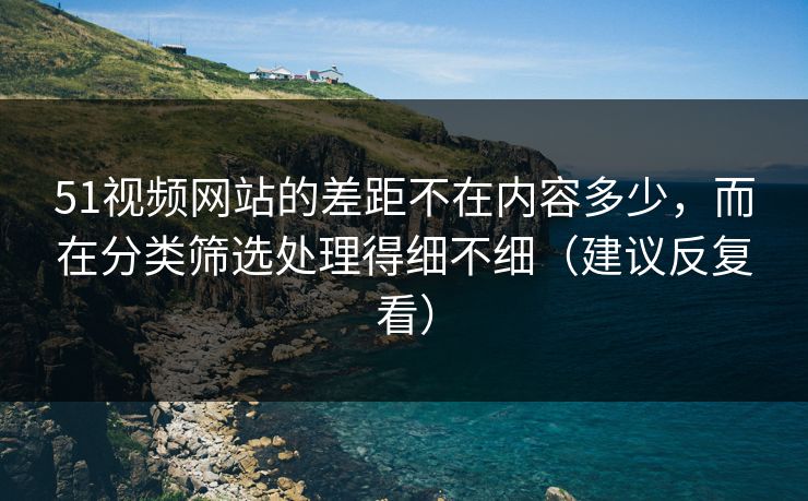 51视频网站的差距不在内容多少,而在分类筛选处理得细不细(建议反复看) 51视频网站的差距不在内容多少,而在分类筛选处理得细不细(建议反复看)